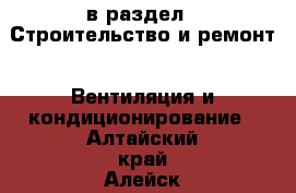  в раздел : Строительство и ремонт » Вентиляция и кондиционирование . Алтайский край,Алейск г.